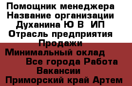 Помощник менеджера › Название организации ­ Духанина Ю.В, ИП › Отрасль предприятия ­ Продажи › Минимальный оклад ­ 15 000 - Все города Работа » Вакансии   . Приморский край,Артем г.